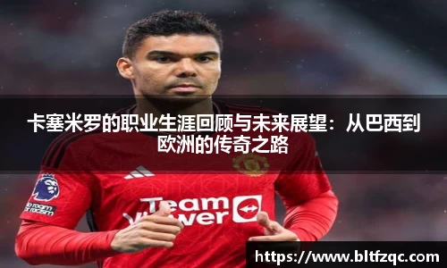 卡塞米罗的职业生涯回顾与未来展望:从巴西到欧洲的传奇之路